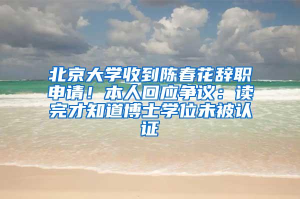 北京大学收到陈春花辞职申请！本人回应争议：读完才知道博士学位未被认证