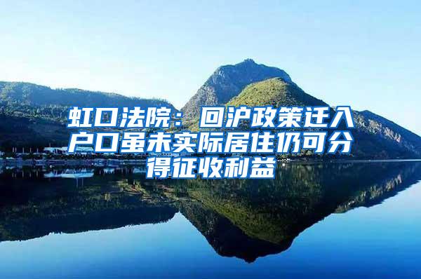 虹口法院：回沪政策迁入户口虽未实际居住仍可分得征收利益