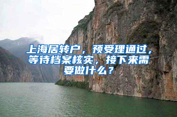 上海居转户，预受理通过，等待档案核实，接下来需要做什么？