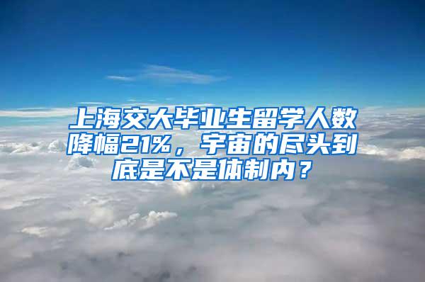 上海交大毕业生留学人数降幅21%，宇宙的尽头到底是不是体制内？