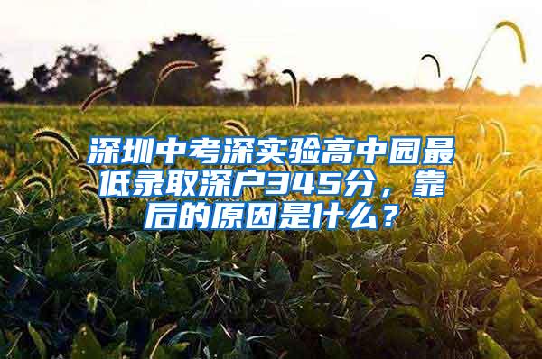 深圳中考深实验高中园最低录取深户345分，靠后的原因是什么？