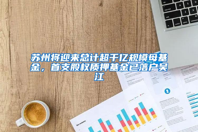 苏州将迎来总计超千亿规模母基金，首支股权质押基金已落户吴江