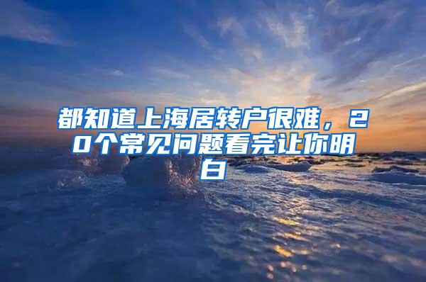 都知道上海居转户很难，20个常见问题看完让你明白