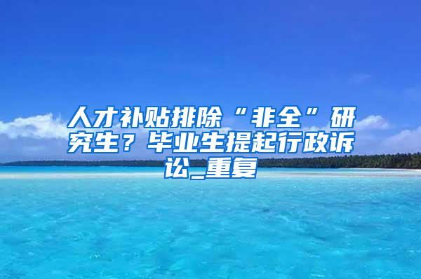 人才补贴排除“非全”研究生？毕业生提起行政诉讼_重复