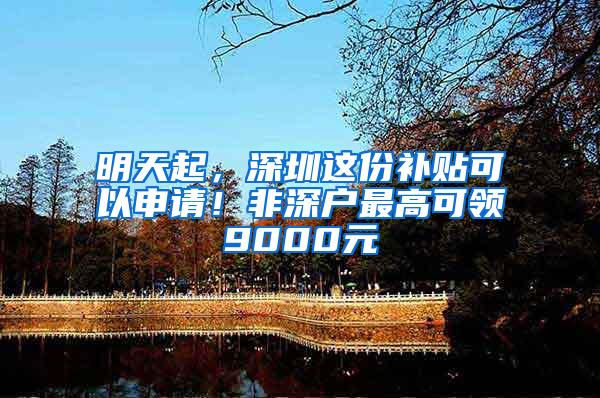 明天起，深圳这份补贴可以申请！非深户最高可领9000元