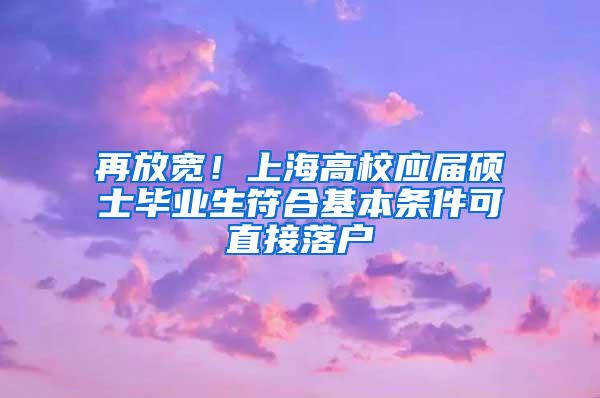 再放宽！上海高校应届硕士毕业生符合基本条件可直接落户