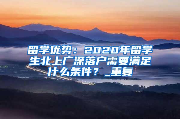 留学优势：2020年留学生北上广深落户需要满足什么条件？_重复