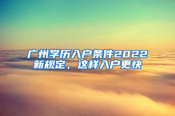 广州学历入户条件2022新规定，这样入户更快