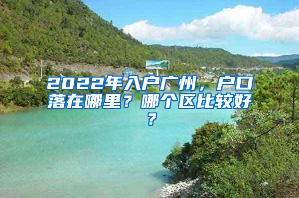 2022年入户广州，户口落在哪里？哪个区比较好？