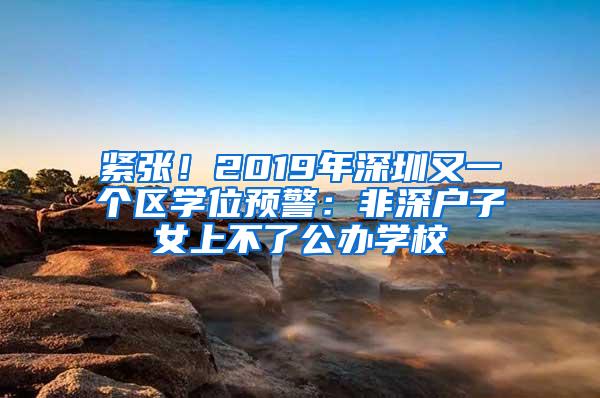 紧张！2019年深圳又一个区学位预警：非深户子女上不了公办学校