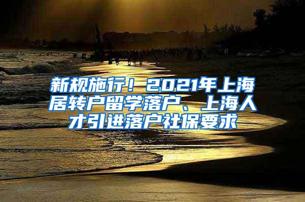 新规施行！2021年上海居转户留学落户、上海人才引进落户社保要求