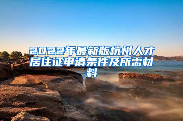 2022年最新版杭州人才居住证申请条件及所需材料