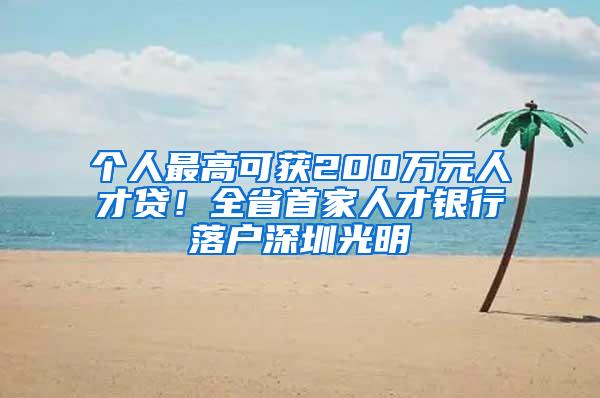 个人最高可获200万元人才贷！全省首家人才银行落户深圳光明