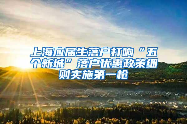 上海应届生落户打响“五个新城”落户优惠政策细则实施第一枪
