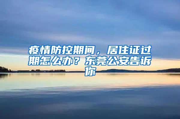 疫情防控期间，居住证过期怎么办？东莞公安告诉你