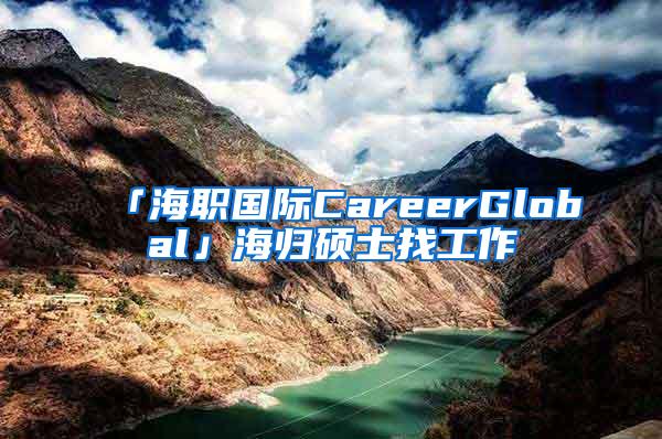 「海职国际CareerGlobal」海归硕士找工作