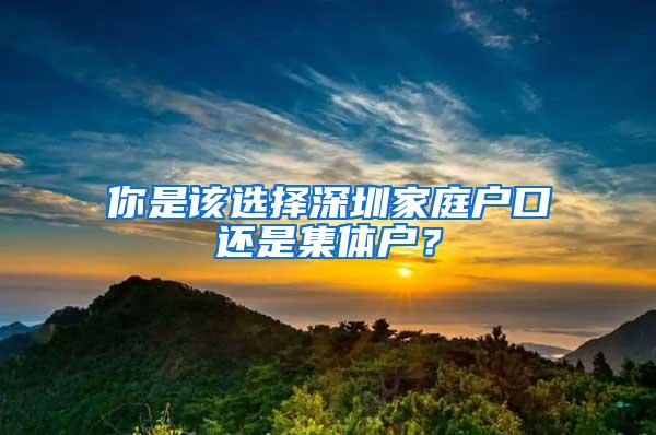 你是该选择深圳家庭户口还是集体户？