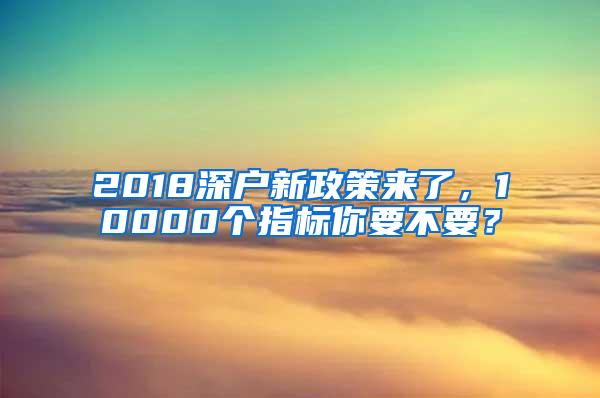 2018深户新政策来了，10000个指标你要不要？