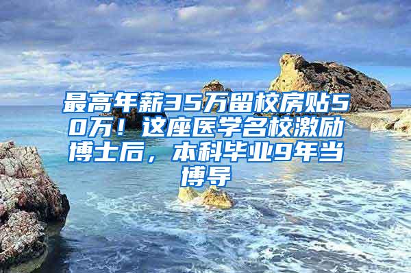 最高年薪35万留校房贴50万！这座医学名校激励博士后，本科毕业9年当博导