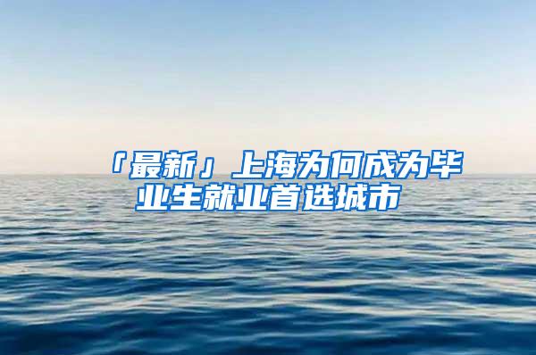 「最新」上海为何成为毕业生就业首选城市