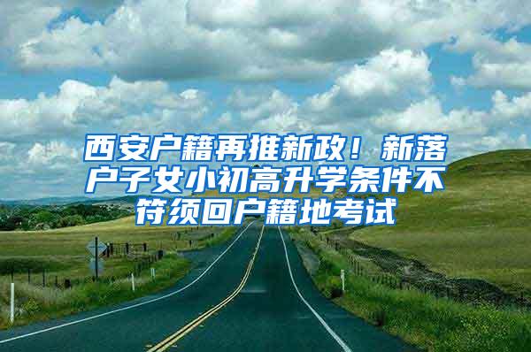 西安户籍再推新政！新落户子女小初高升学条件不符须回户籍地考试