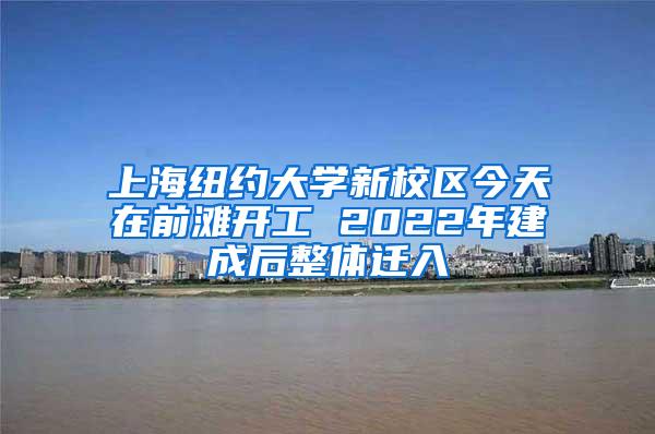 上海纽约大学新校区今天在前滩开工 2022年建成后整体迁入