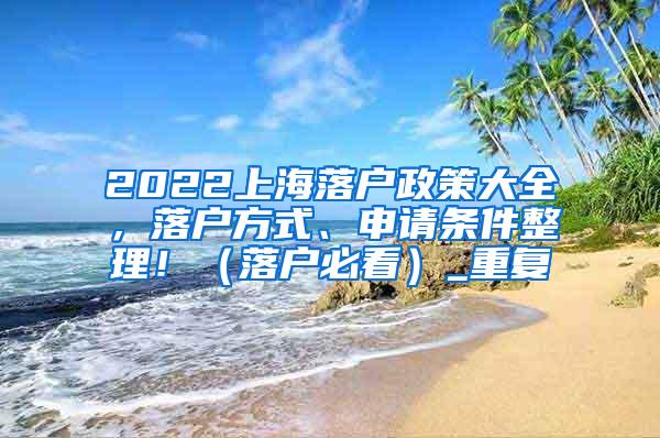 2022上海落户政策大全，落户方式、申请条件整理！（落户必看）_重复