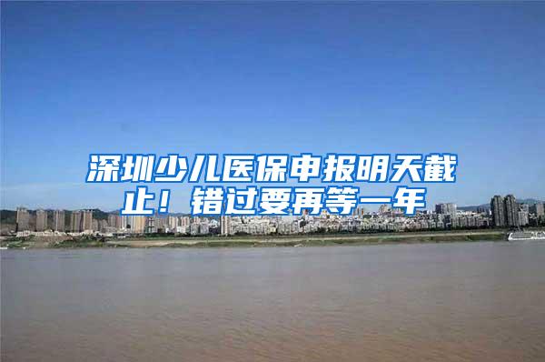 深圳少儿医保申报明天截止！错过要再等一年