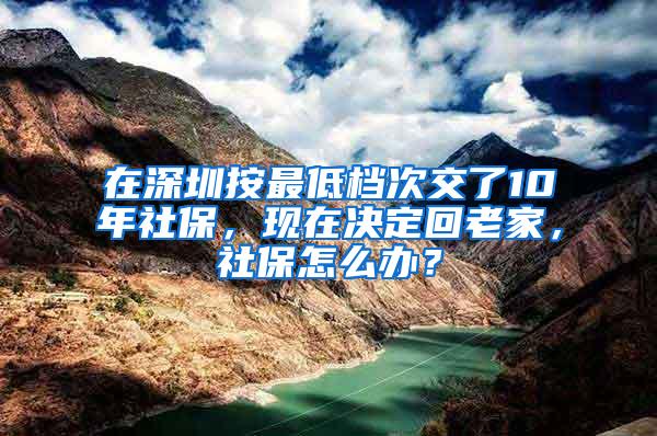 在深圳按最低档次交了10年社保，现在决定回老家，社保怎么办？