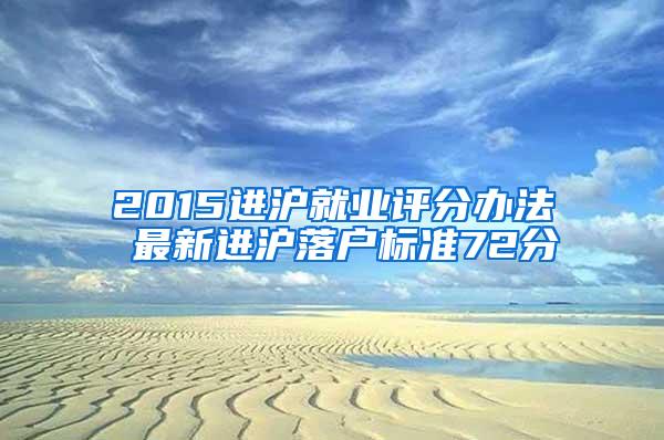 2015进沪就业评分办法 最新进沪落户标准72分