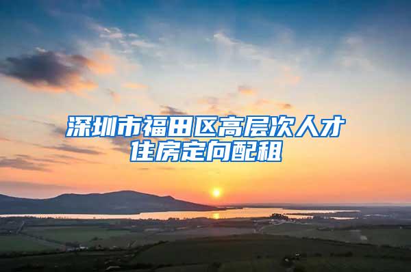 深圳市福田区高层次人才住房定向配租