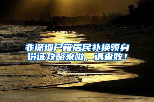 非深圳户籍居民补换领身份证攻略来啦，请查收！