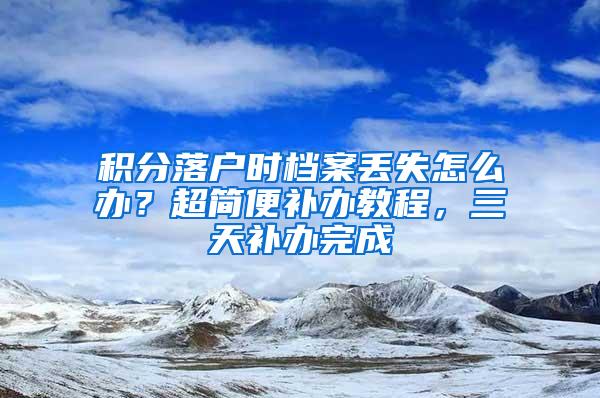 积分落户时档案丢失怎么办？超简便补办教程，三天补办完成