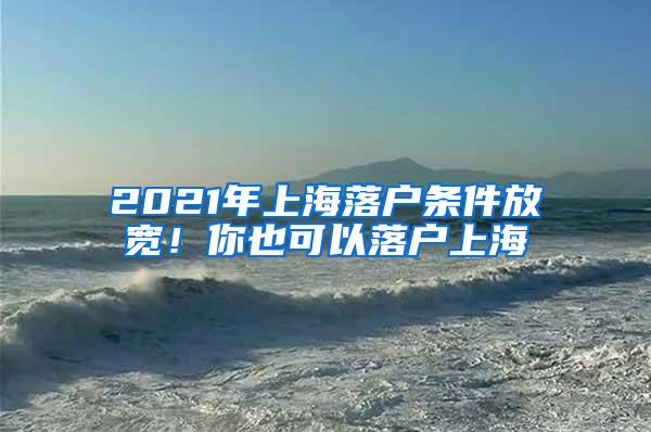 2021年上海落户条件放宽！你也可以落户上海