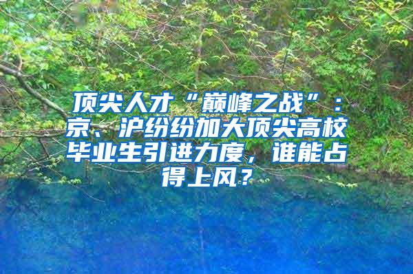 顶尖人才“巅峰之战”：京、沪纷纷加大顶尖高校毕业生引进力度，谁能占得上风？