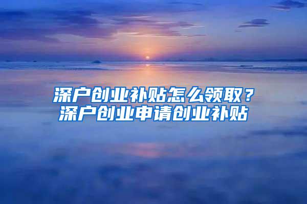 深户创业补贴怎么领取？深户创业申请创业补贴