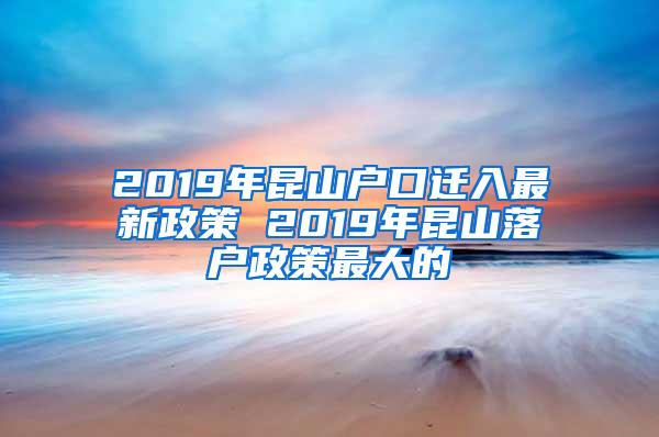 2019年昆山户口迁入最新政策 2019年昆山落户政策最大的