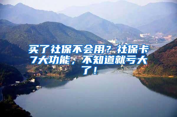 买了社保不会用？社保卡7大功能，不知道就亏大了！