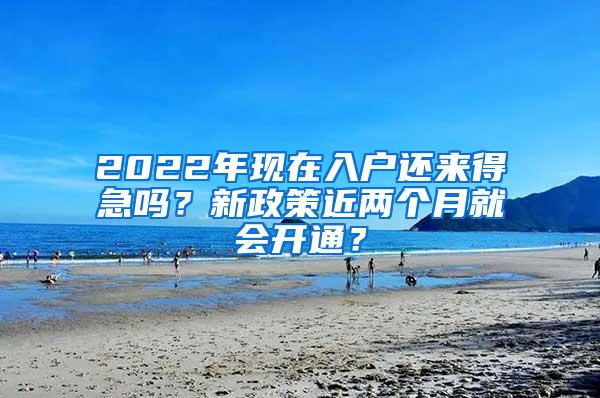 2022年现在入户还来得急吗？新政策近两个月就会开通？