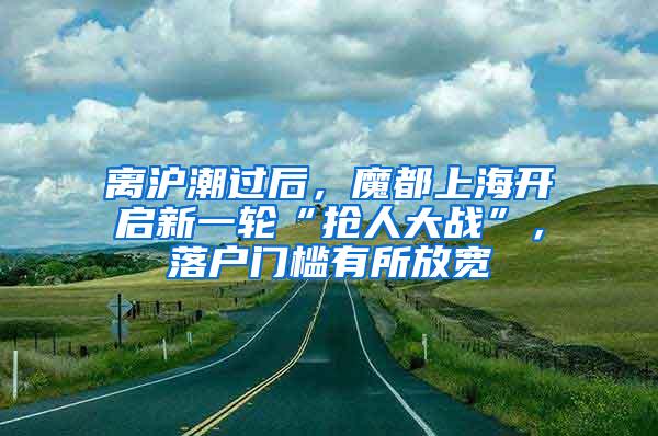 离沪潮过后，魔都上海开启新一轮“抢人大战”，落户门槛有所放宽