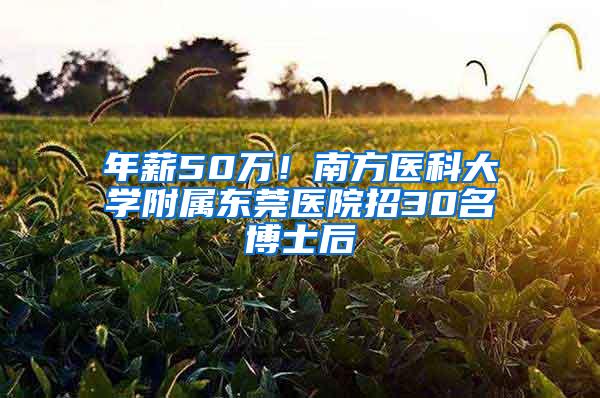 年薪50万！南方医科大学附属东莞医院招30名博士后