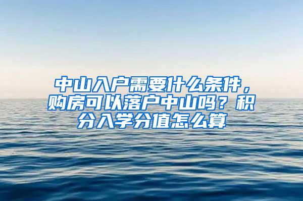 中山入户需要什么条件，购房可以落户中山吗？积分入学分值怎么算