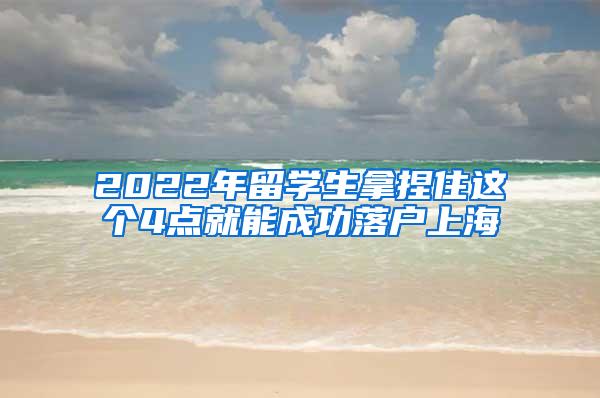 2022年留学生拿捏住这个4点就能成功落户上海