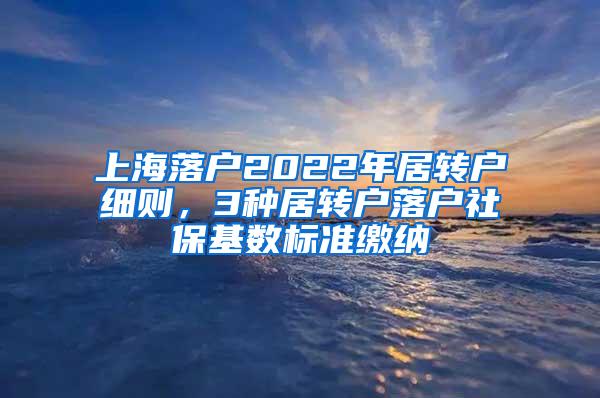 上海落户2022年居转户细则，3种居转户落户社保基数标准缴纳