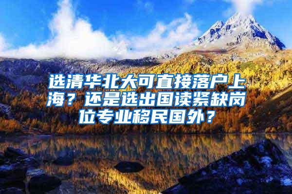 选清华北大可直接落户上海？还是选出国读紧缺岗位专业移民国外？