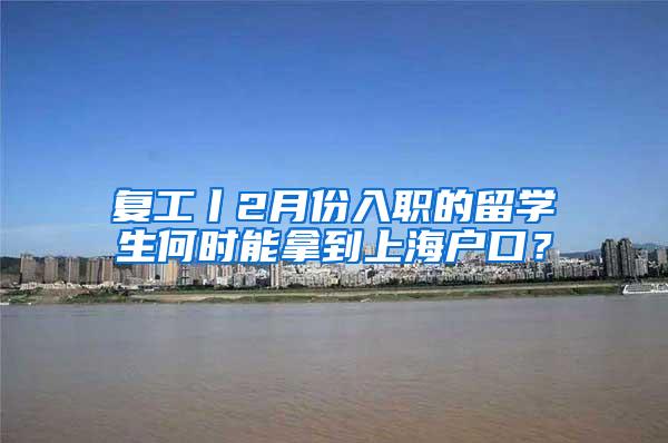 复工丨2月份入职的留学生何时能拿到上海户口？