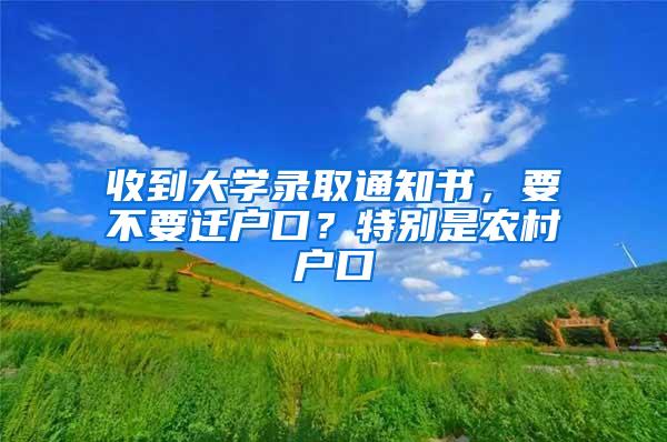 收到大学录取通知书，要不要迁户口？特别是农村户口