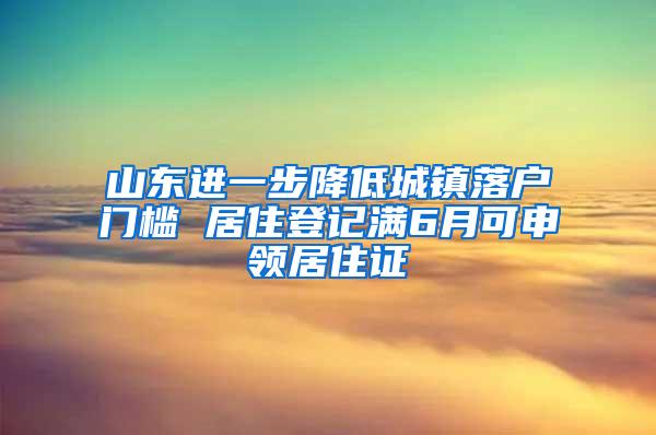 山东进一步降低城镇落户门槛 居住登记满6月可申领居住证