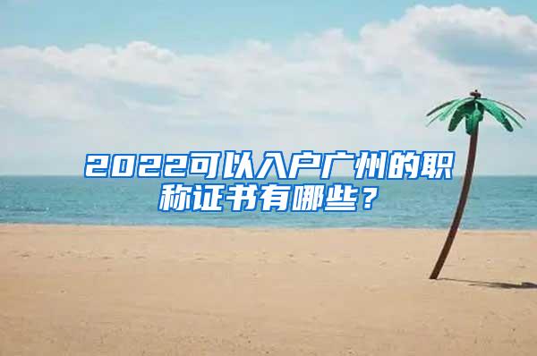 2022可以入户广州的职称证书有哪些？