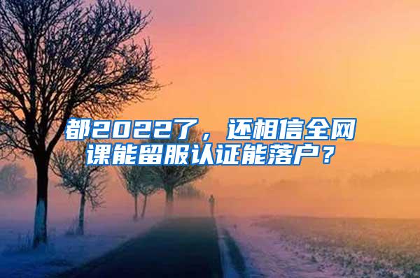 都2022了，还相信全网课能留服认证能落户？